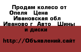 Продам колесо от Опеля › Цена ­ 1 500 - Ивановская обл., Иваново г. Авто » Шины и диски   